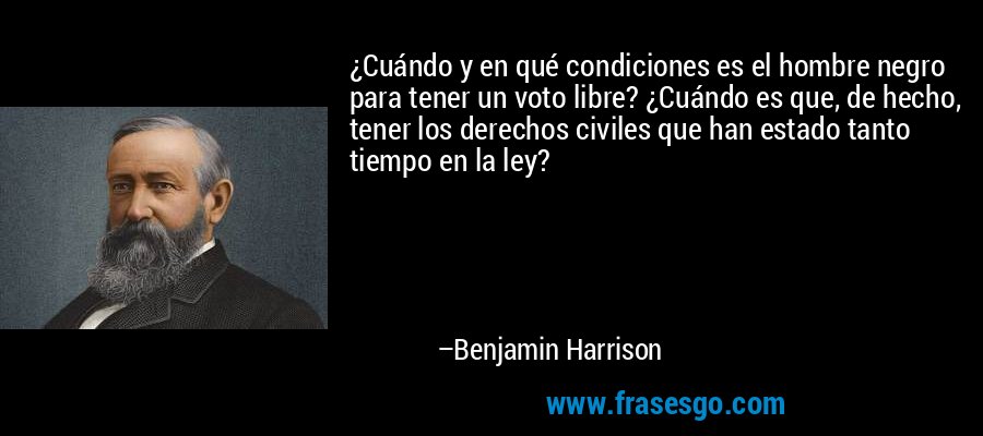 ¿Cuándo y en qué condiciones es el hombre negro para tener un voto libre? ¿Cuándo es que, de hecho, tener los derechos civiles que han estado tanto tiempo en la ley? – Benjamin Harrison