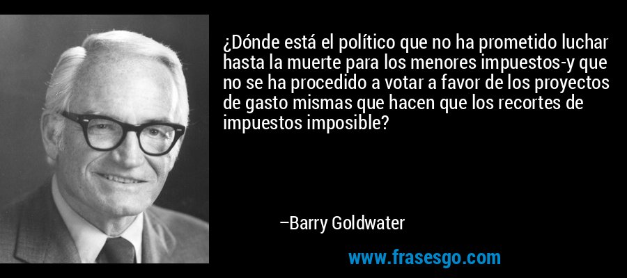 ¿Dónde está el político que no ha prometido luchar hasta la muerte para los menores impuestos-y que no se ha procedido a votar a favor de los proyectos de gasto mismas que hacen que los recortes de impuestos imposible? – Barry Goldwater