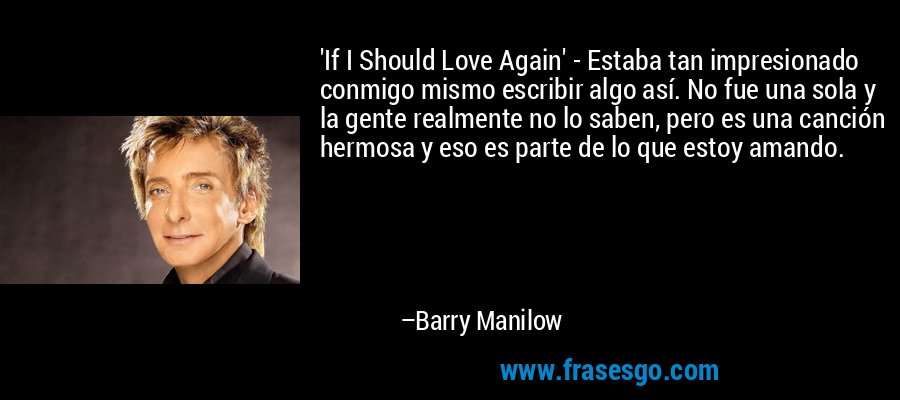 'If I Should Love Again' - Estaba tan impresionado conmigo mismo escribir algo así. No fue una sola y la gente realmente no lo saben, pero es una canción hermosa y eso es parte de lo que estoy amando. – Barry Manilow