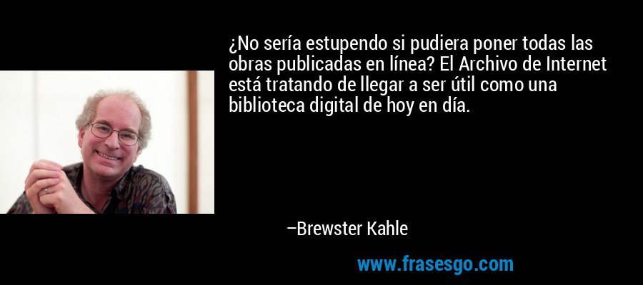 ¿No sería estupendo si pudiera poner todas las obras publicadas en línea? El Archivo de Internet está tratando de llegar a ser útil como una biblioteca digital de hoy en día. – Brewster Kahle