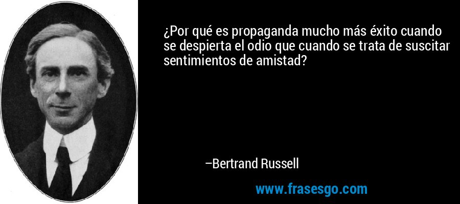 ¿Por qué es propaganda mucho más éxito cuando se despierta el odio que cuando se trata de suscitar sentimientos de amistad? – Bertrand Russell