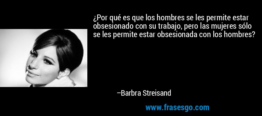 ¿Por qué es que los hombres se les permite estar obsesionado con su trabajo, pero las mujeres sólo se les permite estar obsesionada con los hombres? – Barbra Streisand