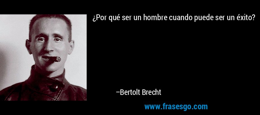 ¿Por qué ser un hombre cuando puede ser un éxito? – Bertolt Brecht