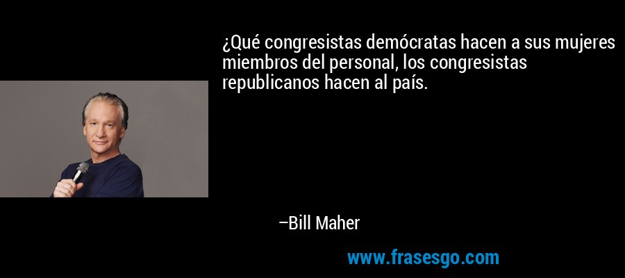 ¿Qué congresistas demócratas hacen a sus mujeres miembros del personal, los congresistas republicanos hacen al país. – Bill Maher