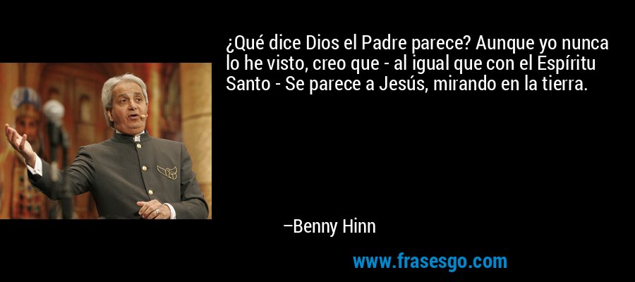 ¿Qué dice Dios el Padre parece? Aunque yo nunca lo he visto, creo que - al igual que con el Espíritu Santo - Se parece a Jesús, mirando en la tierra. – Benny Hinn
