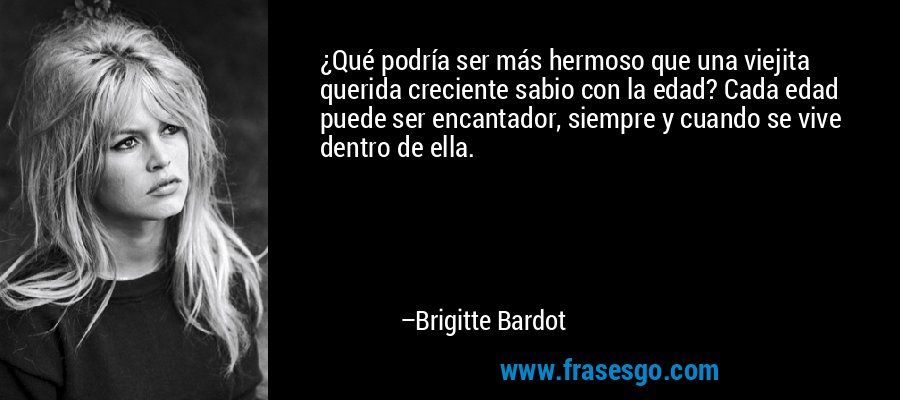¿Qué podría ser más hermoso que una viejita querida creciente sabio con la edad? Cada edad puede ser encantador, siempre y cuando se vive dentro de ella. – Brigitte Bardot