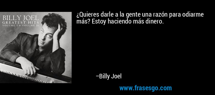 ¿Quieres darle a la gente una razón para odiarme más? Estoy haciendo más dinero. – Billy Joel