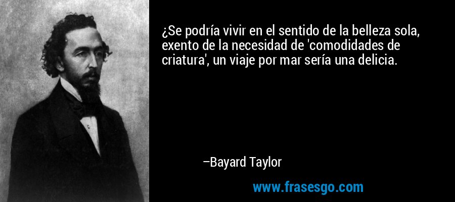 ¿Se podría vivir en el sentido de la belleza sola, exento de la necesidad de 'comodidades de criatura', un viaje por mar sería una delicia. – Bayard Taylor