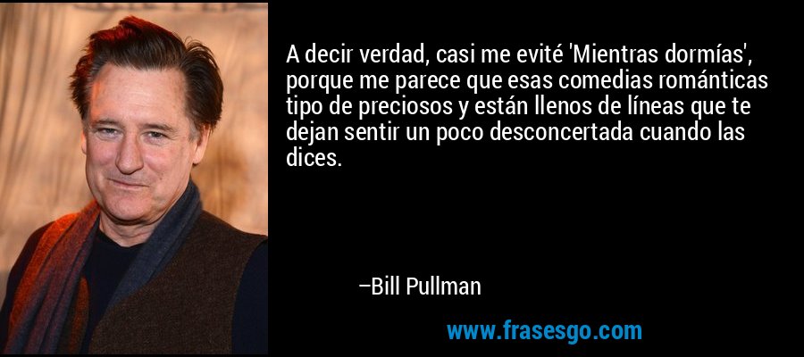 A decir verdad, casi me evité 'Mientras dormías', porque me parece que esas comedias románticas tipo de preciosos y están llenos de líneas que te dejan sentir un poco desconcertada cuando las dices. – Bill Pullman