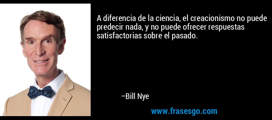 A diferencia de la ciencia, el creacionismo no puede predecir nada, y no puede ofrecer respuestas satisfactorias sobre el pasado. – Bill Nye