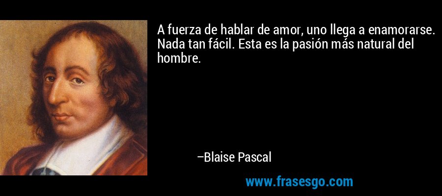 A fuerza de hablar de amor, uno llega a enamorarse. Nada tan fácil. Esta es la pasión más natural del hombre. – Blaise Pascal