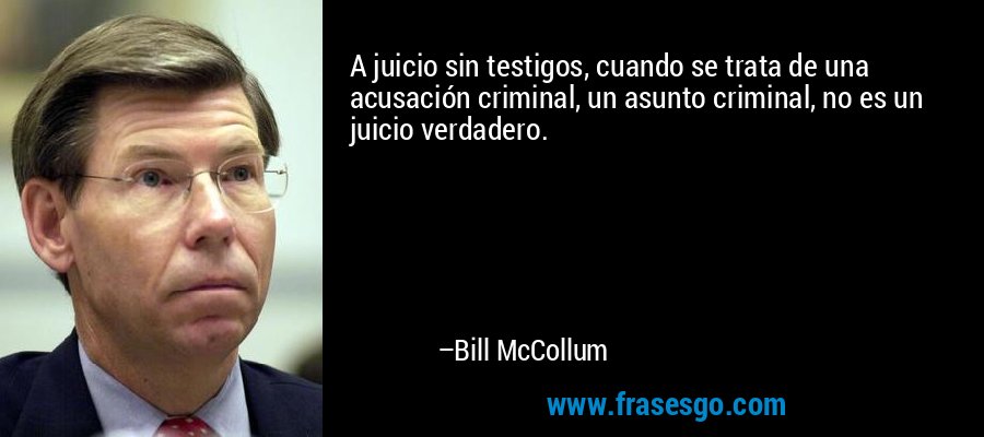 A juicio sin testigos, cuando se trata de una acusación criminal, un asunto criminal, no es un juicio verdadero. – Bill McCollum