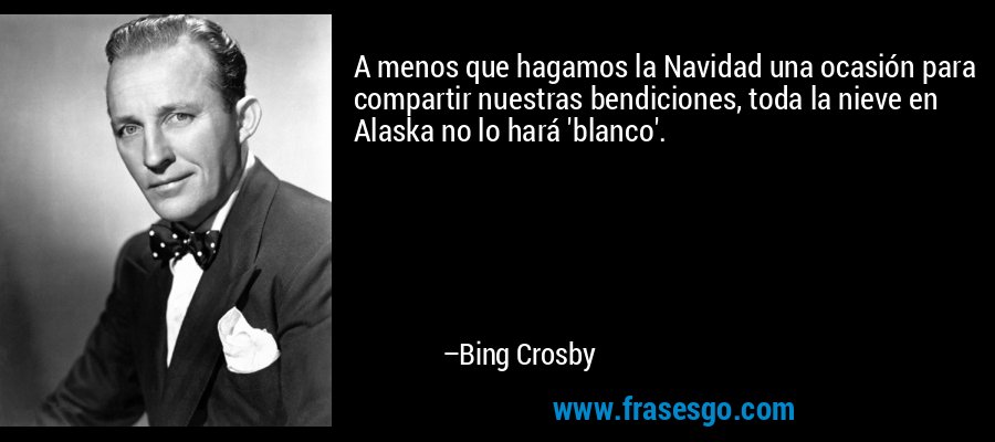 A menos que hagamos la Navidad una ocasión para compartir nuestras bendiciones, toda la nieve en Alaska no lo hará 'blanco'. – Bing Crosby