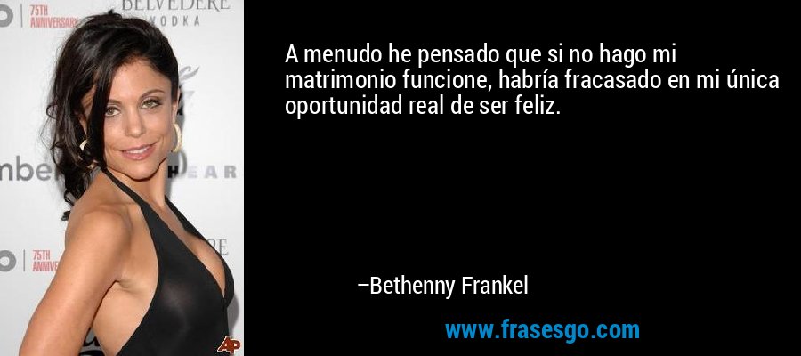 A menudo he pensado que si no hago mi matrimonio funcione, habría fracasado en mi única oportunidad real de ser feliz. – Bethenny Frankel