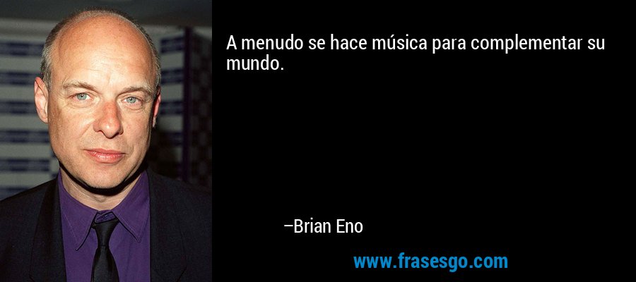 A menudo se hace música para complementar su mundo. – Brian Eno