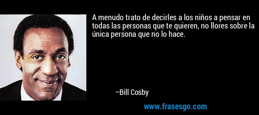 A menudo trato de decirles a los niños a pensar en todas las personas que te quieren, no llores sobre la única persona que no lo hace. – Bill Cosby