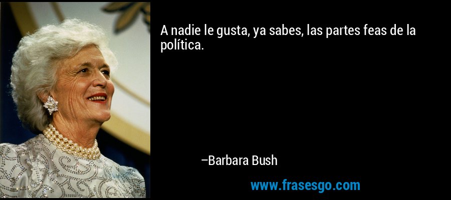 A nadie le gusta, ya sabes, las partes feas de la política. – Barbara Bush