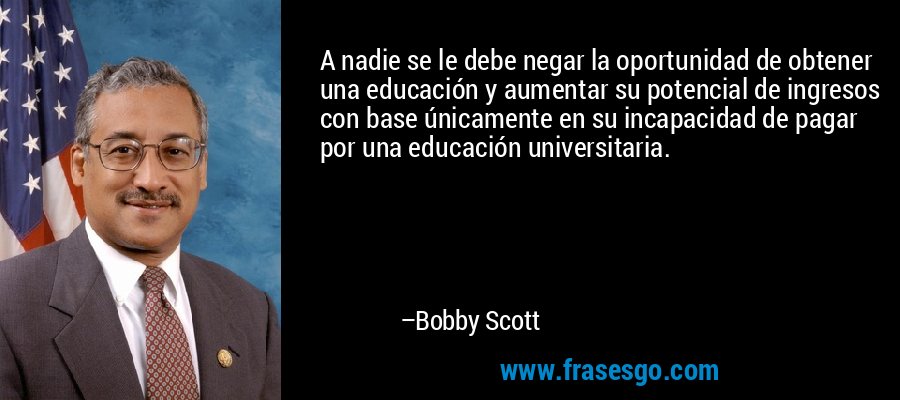 A nadie se le debe negar la oportunidad de obtener una educación y aumentar su potencial de ingresos con base únicamente en su incapacidad de pagar por una educación universitaria. – Bobby Scott