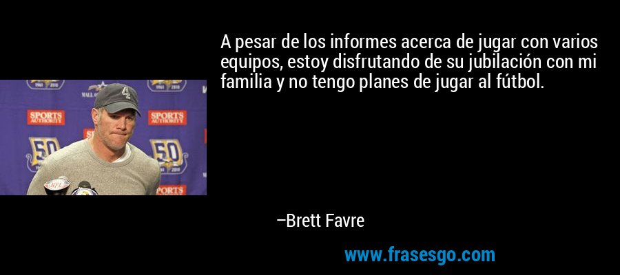 A pesar de los informes acerca de jugar con varios equipos, estoy disfrutando de su jubilación con mi familia y no tengo planes de jugar al fútbol. – Brett Favre