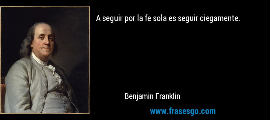 A seguir por la fe sola es seguir ciegamente. – Benjamin Franklin