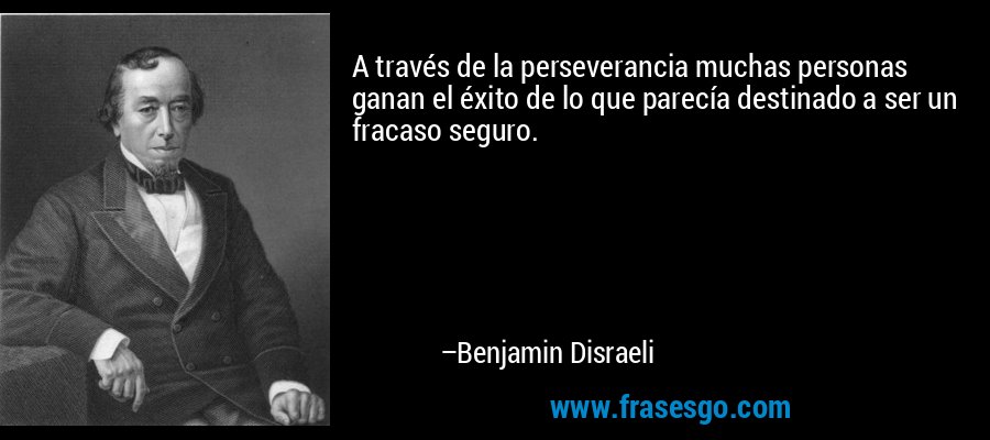 A través de la perseverancia muchas personas ganan el éxito de lo que parecía destinado a ser un fracaso seguro. – Benjamin Disraeli