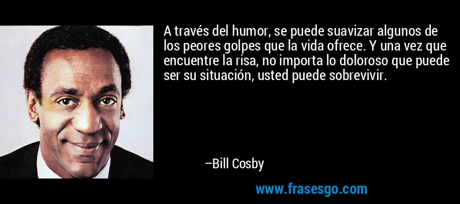 A través del humor, se puede suavizar algunos de los peores golpes que la vida ofrece. Y una vez que encuentre la risa, no importa lo doloroso que puede ser su situación, usted puede sobrevivir. – Bill Cosby