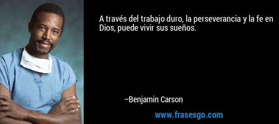 A través del trabajo duro, la perseverancia y la fe en Dios, puede vivir sus sueños. – Benjamin Carson