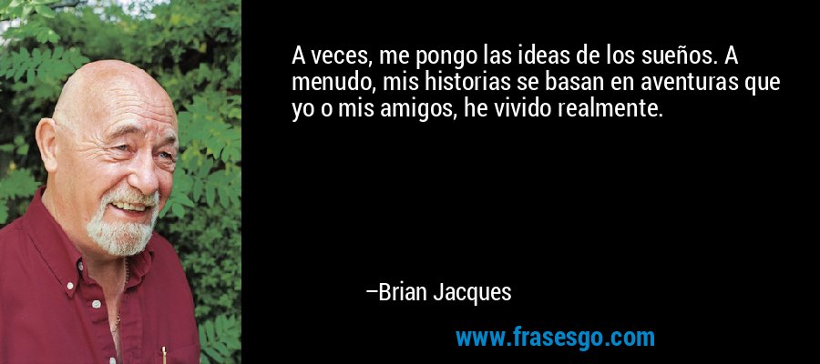 A veces, me pongo las ideas de los sueños. A menudo, mis historias se basan en aventuras que yo o mis amigos, he vivido realmente. – Brian Jacques