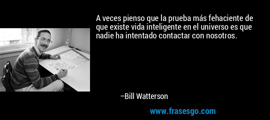 A veces pienso que la prueba más fehaciente de que existe vida inteligente en el universo es que nadie ha intentado contactar con nosotros. – Bill Watterson