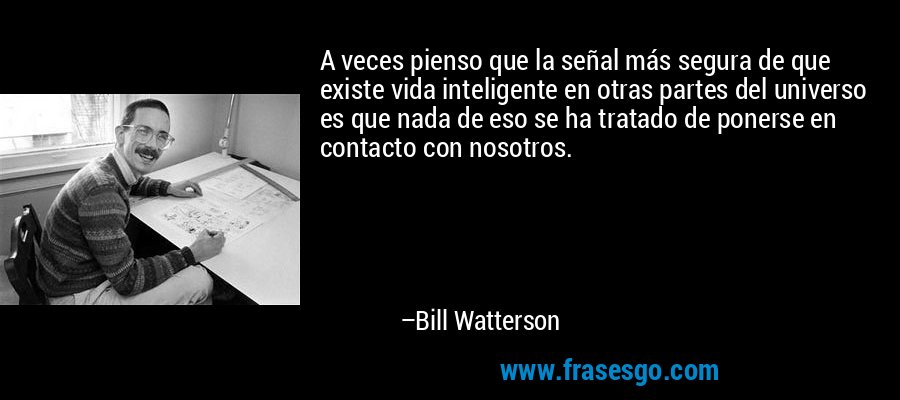 A veces pienso que la señal más segura de que existe vida inteligente en otras partes del universo es que nada de eso se ha tratado de ponerse en contacto con nosotros. – Bill Watterson