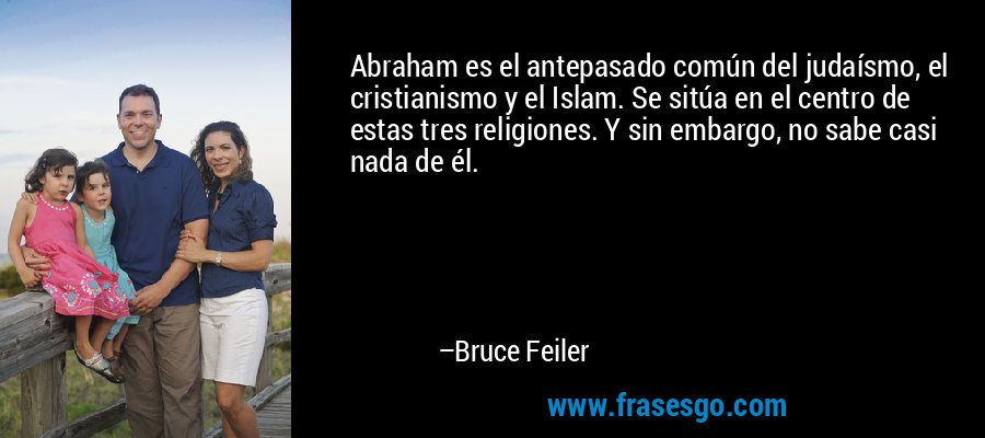 Abraham es el antepasado común del judaísmo, el cristianismo y el Islam. Se sitúa en el centro de estas tres religiones. Y sin embargo, no sabe casi nada de él. – Bruce Feiler
