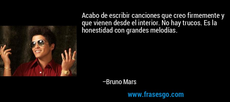 Acabo de escribir canciones que creo firmemente y que vienen desde el interior. No hay trucos. Es la honestidad con grandes melodías. – Bruno Mars