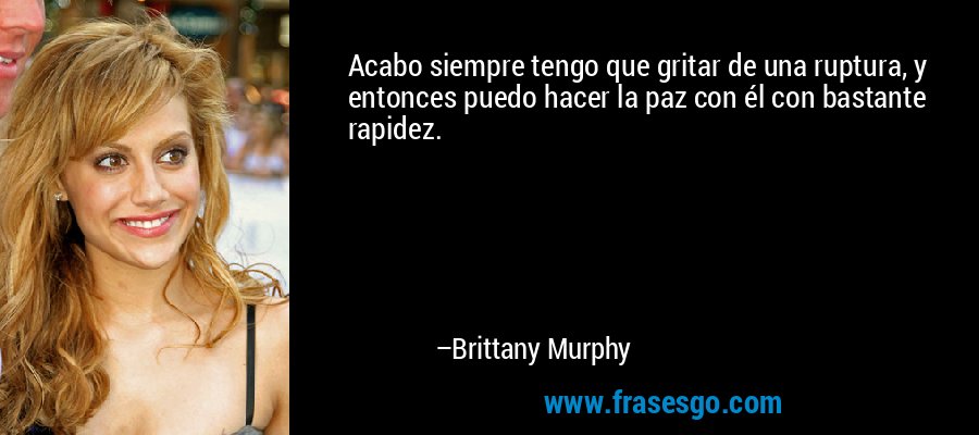 Acabo siempre tengo que gritar de una ruptura, y entonces puedo hacer la paz con él con bastante rapidez. – Brittany Murphy