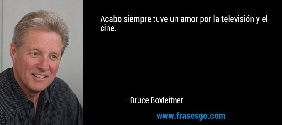 Acabo siempre tuve un amor por la televisión y el cine. – Bruce Boxleitner