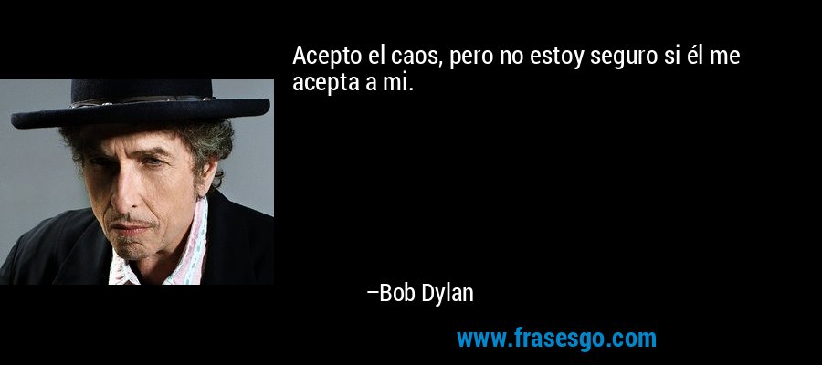 Acepto el caos, pero no estoy seguro si él me acepta a mi. – Bob Dylan