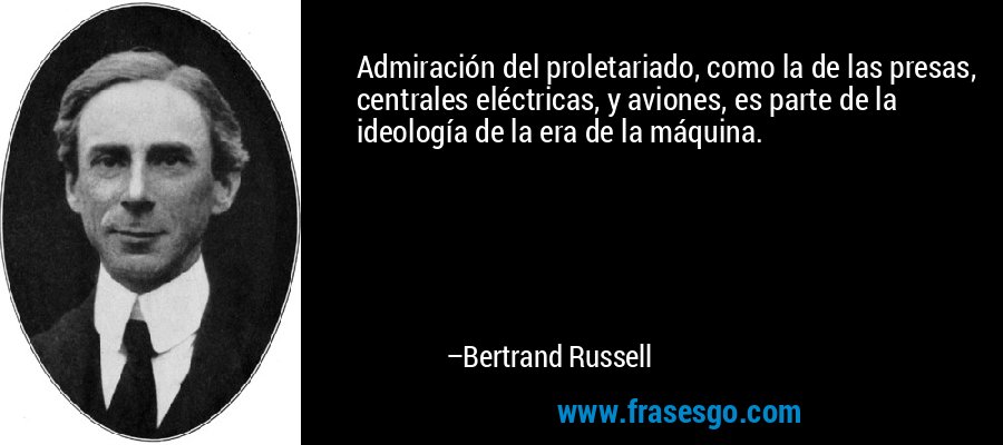 Admiración del proletariado, como la de las presas, centrales eléctricas, y aviones, es parte de la ideología de la era de la máquina. – Bertrand Russell