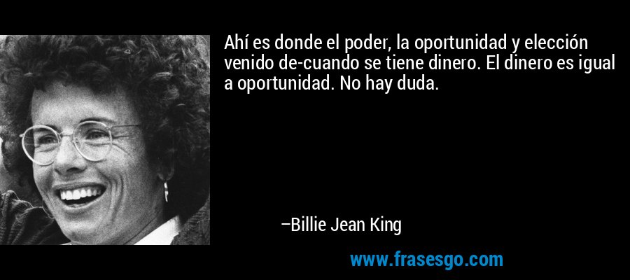 Ahí es donde el poder, la oportunidad y elección venido de-cuando se tiene dinero. El dinero es igual a oportunidad. No hay duda. – Billie Jean King