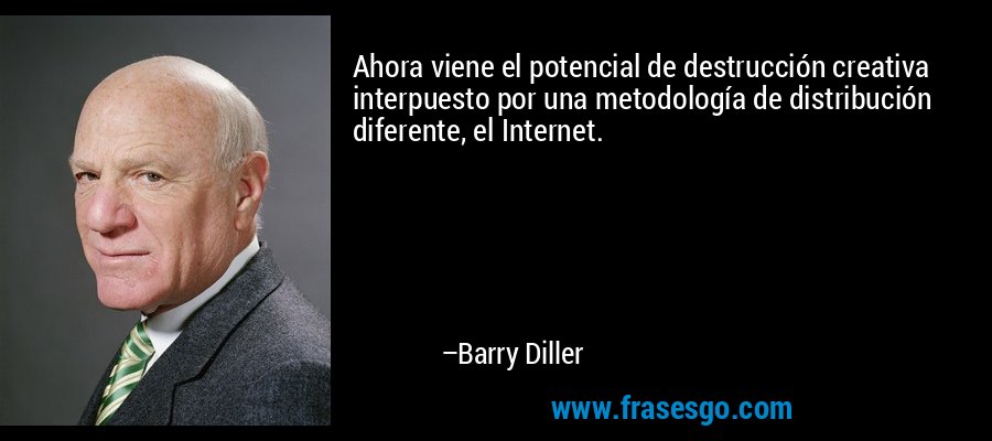 Ahora viene el potencial de destrucción creativa interpuesto por una metodología de distribución diferente, el Internet. – Barry Diller