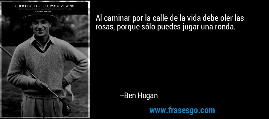 Al caminar por la calle de la vida debe oler las rosas, porque sólo puedes jugar una ronda. – Ben Hogan