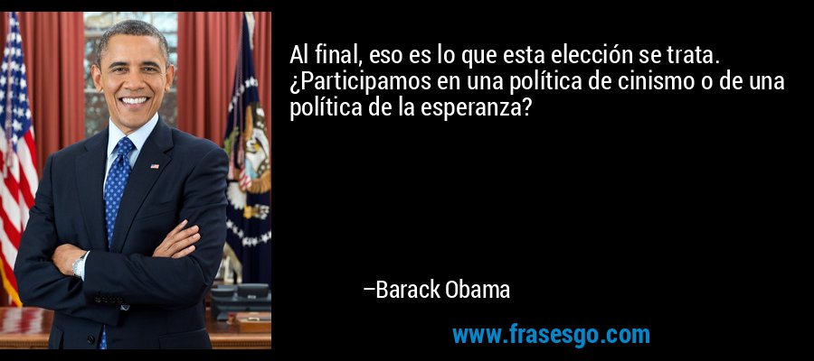 Al final, eso es lo que esta elección se trata. ¿Participamos en una política de cinismo o de una política de la esperanza? – Barack Obama