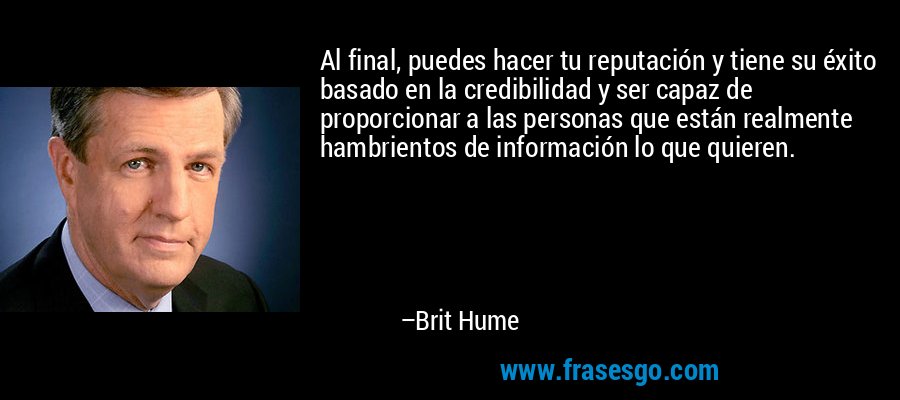 Al final, puedes hacer tu reputación y tiene su éxito basado en la credibilidad y ser capaz de proporcionar a las personas que están realmente hambrientos de información lo que quieren. – Brit Hume