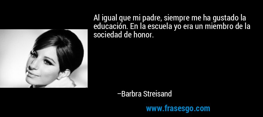 Al igual que mi padre, siempre me ha gustado la educación. En la escuela yo era un miembro de la sociedad de honor. – Barbra Streisand