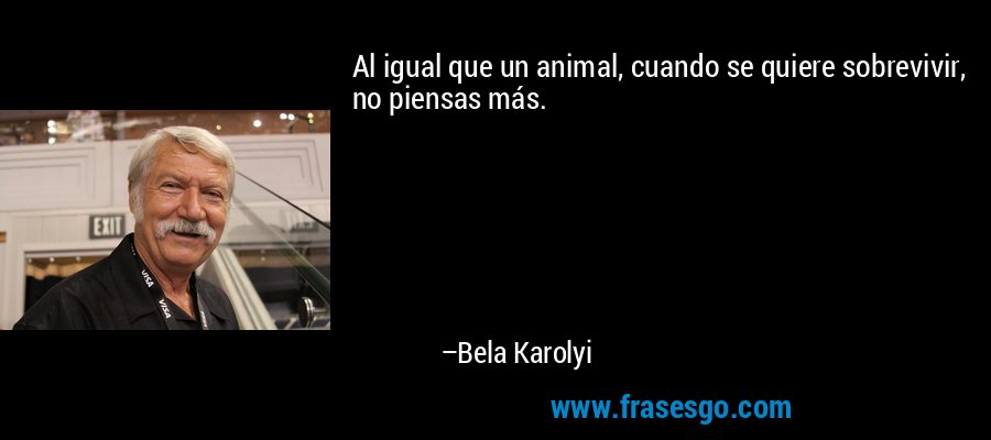 Al igual que un animal, cuando se quiere sobrevivir, no piensas más. – Bela Karolyi