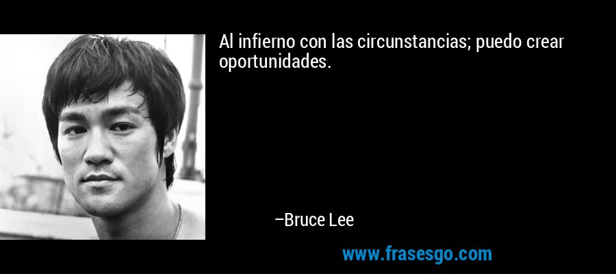 Al infierno con las circunstancias; puedo crear oportunidades. – Bruce Lee