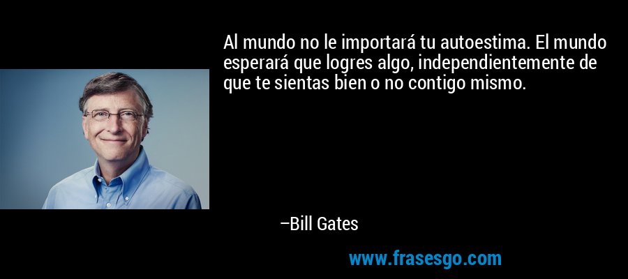 Al mundo no le importará tu autoestima. El mundo esperará que logres algo, independientemente de que te sientas bien o no contigo mismo. – Bill Gates