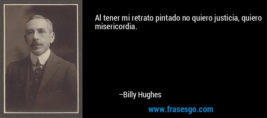 Al tener mi retrato pintado no quiero justicia, quiero misericordia. – Billy Hughes
