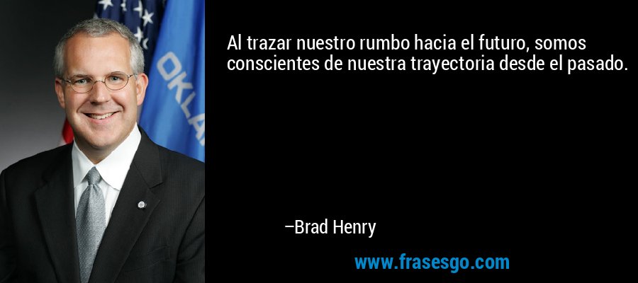 Al trazar nuestro rumbo hacia el futuro, somos conscientes de nuestra trayectoria desde el pasado. – Brad Henry