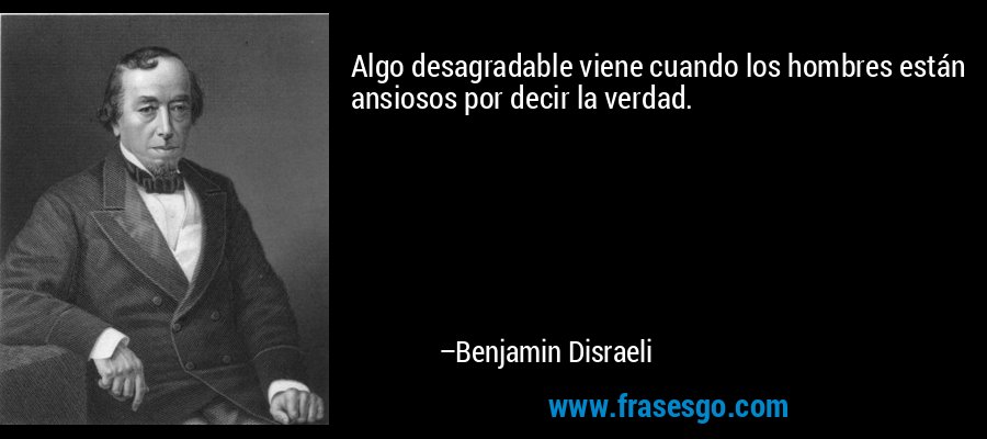 Algo desagradable viene cuando los hombres están ansiosos por decir la verdad. – Benjamin Disraeli