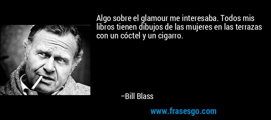Algo sobre el glamour me interesaba. Todos mis libros tienen dibujos de las mujeres en las terrazas con un cóctel y un cigarro. – Bill Blass