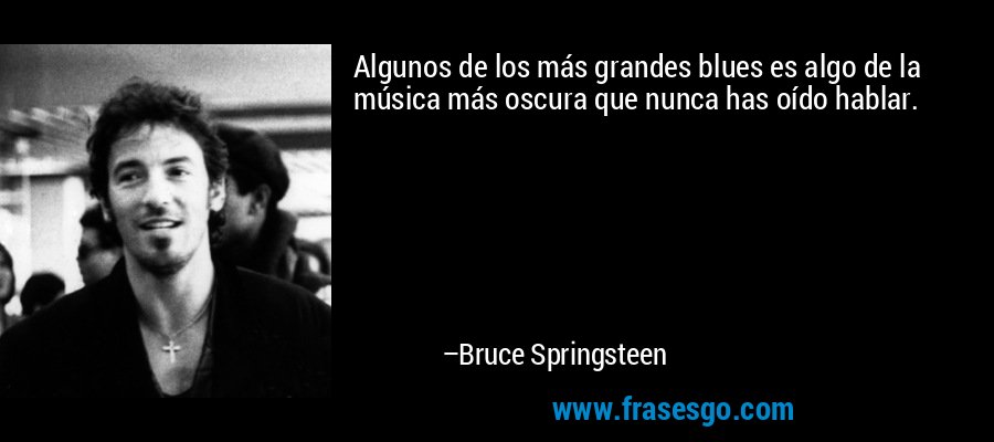 Algunos de los más grandes blues es algo de la música más oscura que nunca has oído hablar. – Bruce Springsteen